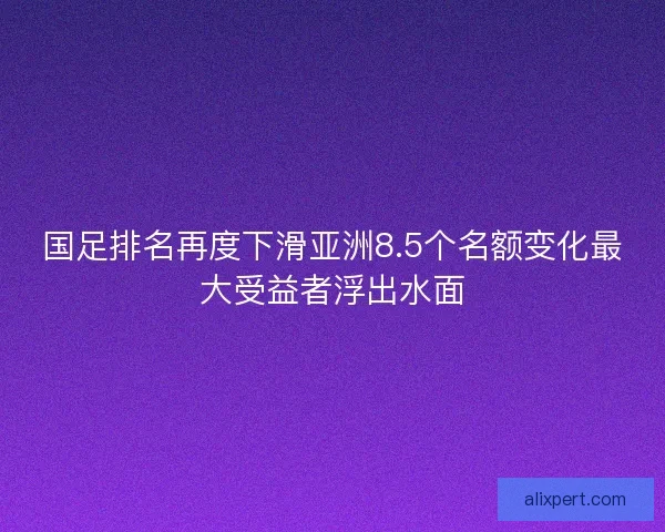 国足排名再度下滑亚洲8.5个名额变化最大受益者浮出水面