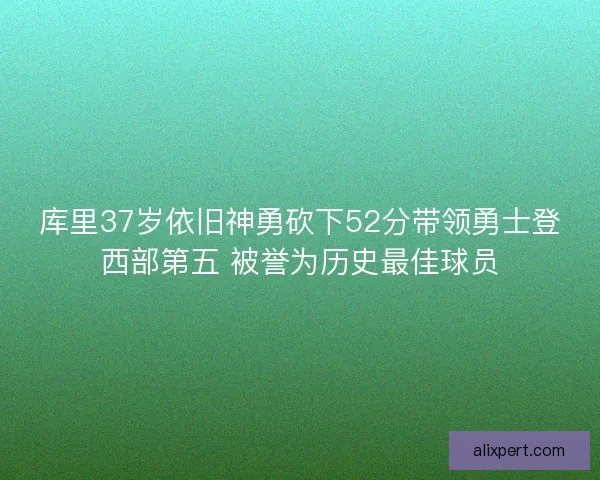 库里37岁依旧神勇砍下52分带领勇士登西部第五 被誉为历史最佳球员