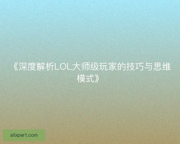《深度解析LOL大师级玩家的技巧与思维模式》