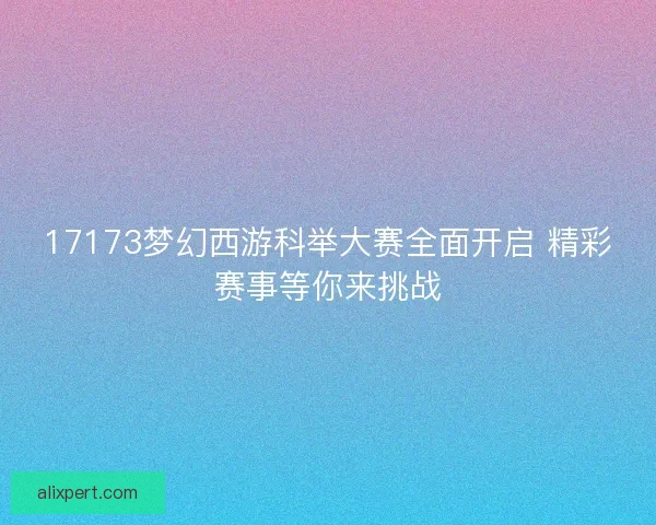 17173梦幻西游科举大赛全面开启 精彩赛事等你来挑战