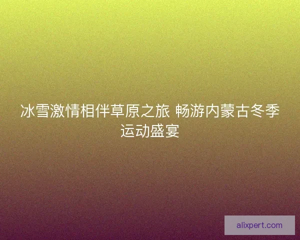 冰雪激情相伴草原之旅 畅游内蒙古冬季运动盛宴