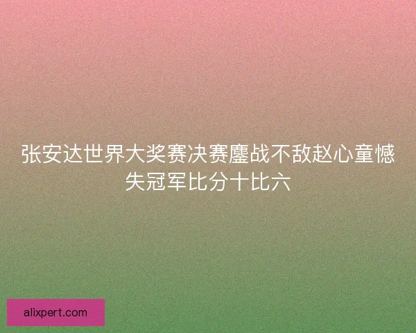 张安达世界大奖赛决赛鏖战不敌赵心童憾失冠军比分十比六