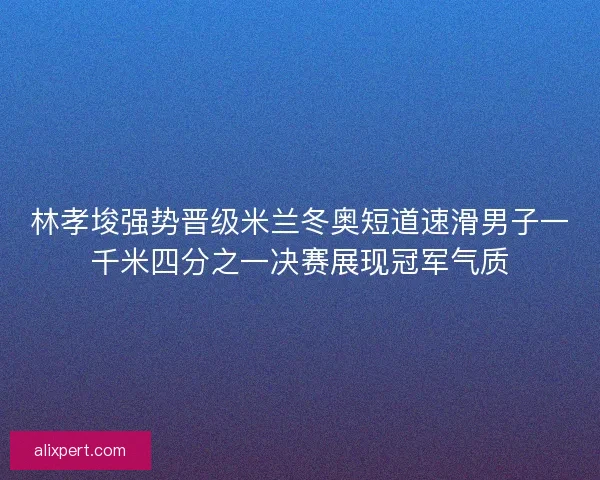 林孝埈强势晋级米兰冬奥短道速滑男子一千米四分之一决赛展现冠军气质