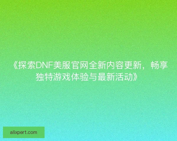 《探索DNF美服官网全新内容更新，畅享独特游戏体验与最新活动》