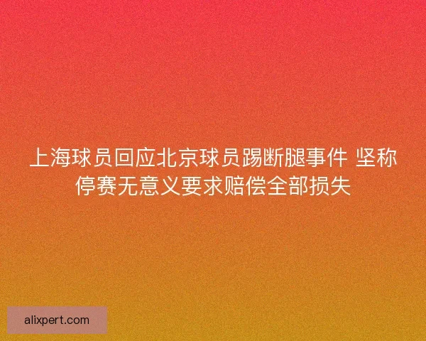 上海球员回应北京球员踢断腿事件 坚称停赛无意义要求赔偿全部损失