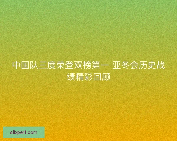 中国队三度荣登双榜第一 亚冬会历史战绩精彩回顾