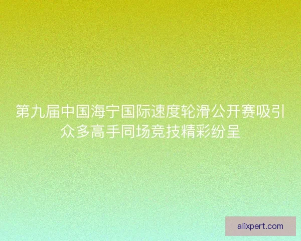 第九届中国海宁国际速度轮滑公开赛吸引众多高手同场竞技精彩纷呈
